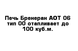 Печь Бренеран АОТ-06 тип 00 отапливает до 100 куб.м.